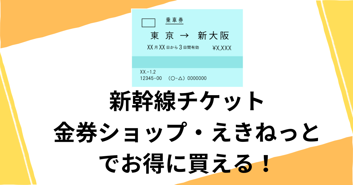 新幹線チケットを安く買う方法！金券ショップやえきねっとがお得！